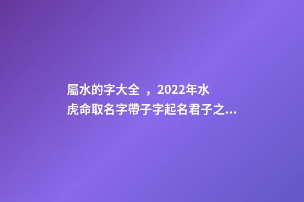 屬水的字大全，2022年水虎命取名字帶子字起名君子之秀